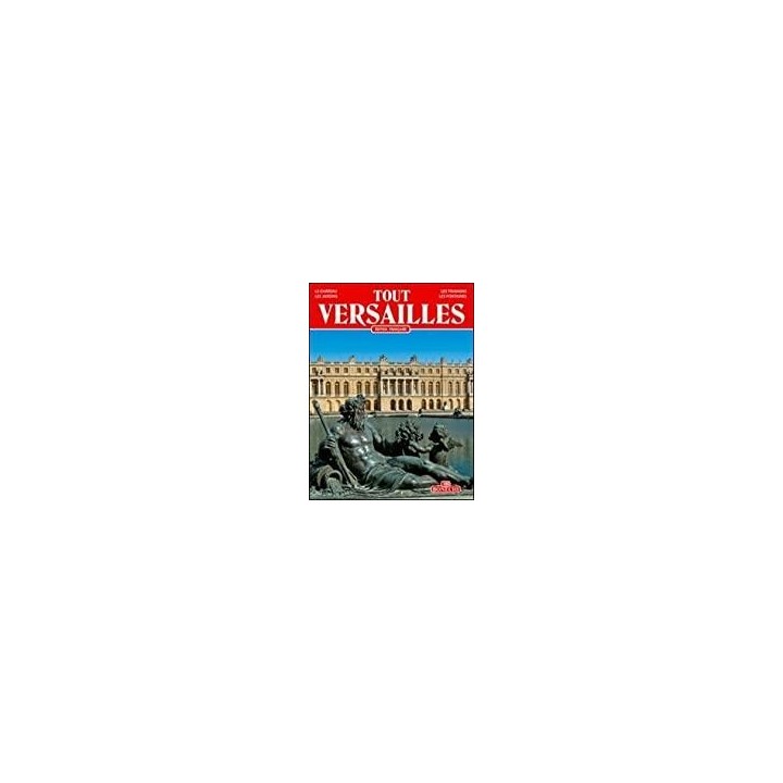 Tout Versailles. Le Château, Les Jardins, Les Trianons, Les Fontaines